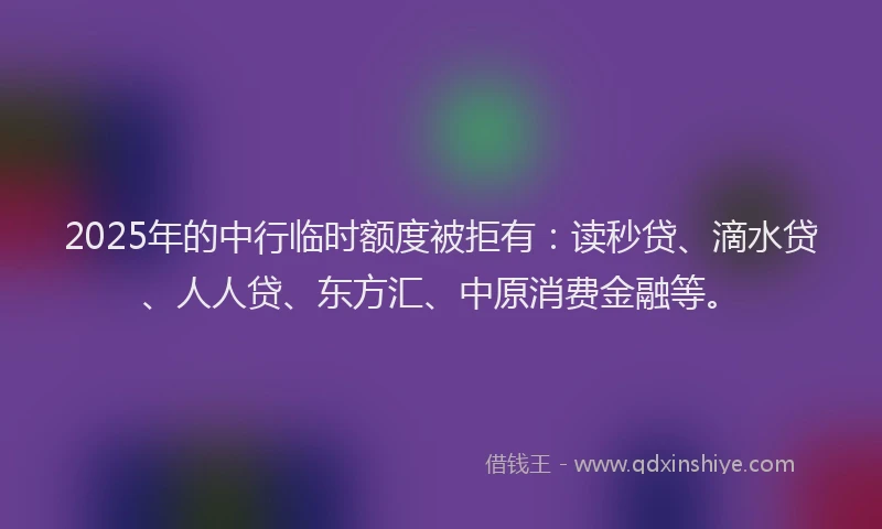 2025年的中行临时额度被拒有：读秒贷、滴水贷、人人贷、东方汇、中原消费金融等。