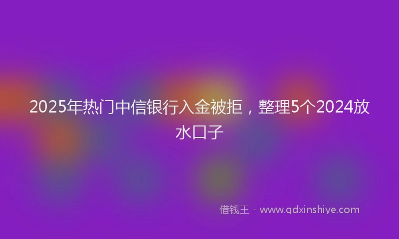 2025年热门中信银行入金被拒，整理5个2024放水口子