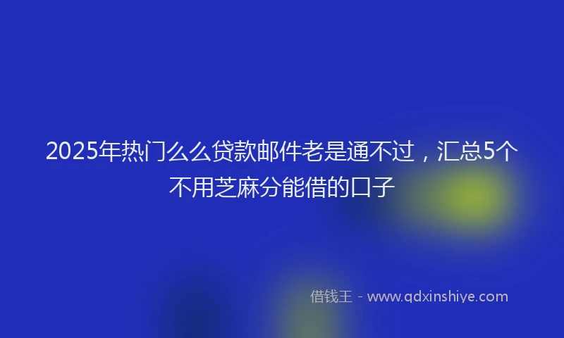 2025年热门么么贷款邮件老是通不过，汇总5个不用芝麻分能借的口子