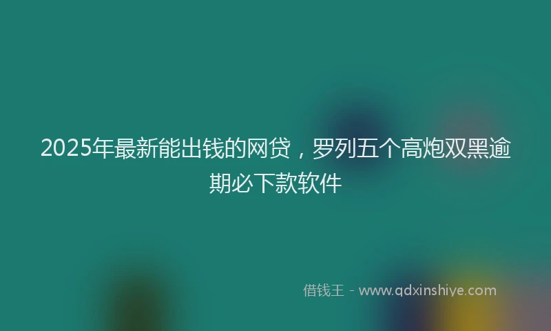 2025年最新能出钱的网贷，罗列五个高炮双黑逾期必下款软件