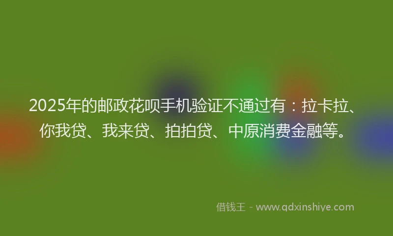 2025年的邮政花呗手机验证不通过有：拉卡拉、你我贷、我来贷、拍拍贷、中原消费金融等。