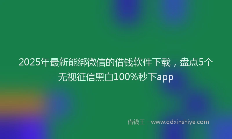 2025年最新能绑微信的借钱软件下载，盘点5个无视征信黑白100%秒下app
