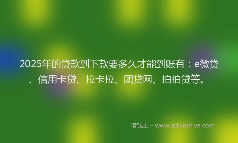 2025年的贷款到下款要多久才能到账有：e微贷、信用卡贷、拉卡拉、团贷网、拍拍贷等。