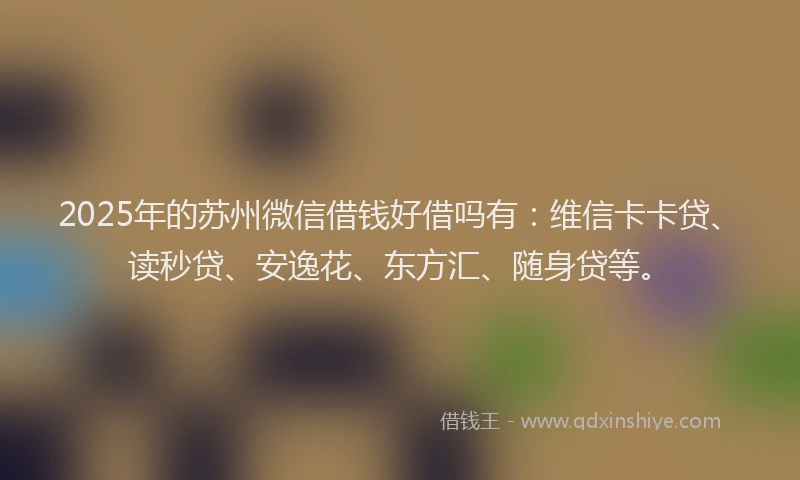 2025年的苏州微信借钱好借吗有：维信卡卡贷、读秒贷、安逸花、东方汇、随身贷等。