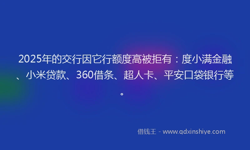 2025年的交行因它行额度高被拒有：度小满金融、小米贷款、360借条、超人卡、平安口袋银行等。