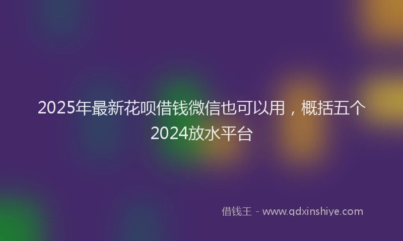 2025年最新花呗借钱微信也可以用，概括五个2024放水平台