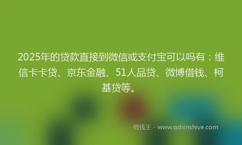 2025年的贷款直接到微信或支付宝可以吗有：维信卡卡贷、京东金融、51人品贷、微博借钱、柯基贷等。