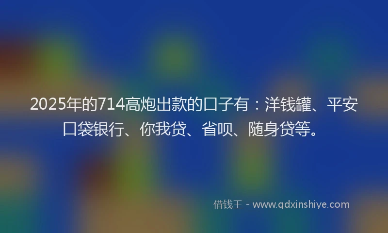 2025年的714高炮出款的口子有：洋钱罐、平安口袋银行、你我贷、省呗、随身贷等。