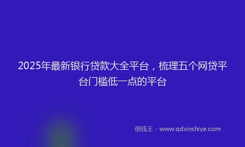 2025年最新银行贷款大全平台，梳理五个网贷平台门槛低一点的平台