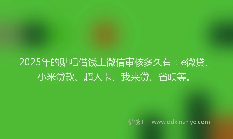 2025年的贴吧借钱上微信审核多久有：e微贷、小米贷款、超人卡、我来贷、省呗等。
