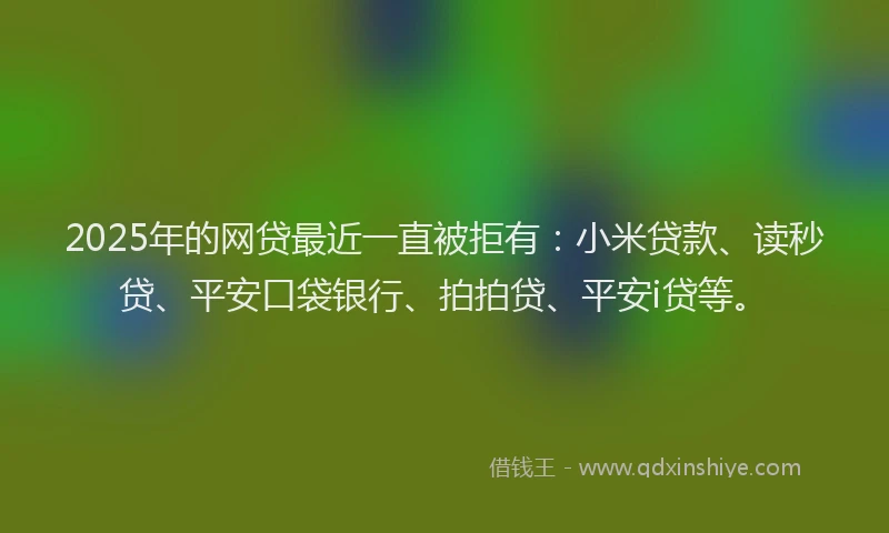 2025年的网贷最近一直被拒有：小米贷款、读秒贷、平安口袋银行、拍拍贷、平安i贷等。