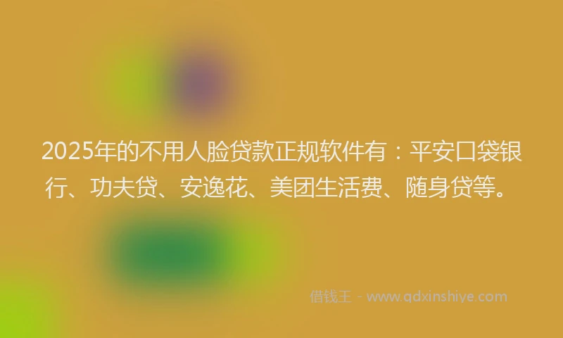 2025年的不用人脸贷款正规软件有：平安口袋银行、功夫贷、安逸花、美团生活费、随身贷等。
