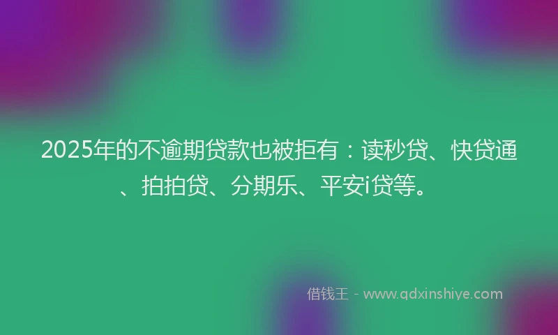 2025年的不逾期贷款也被拒有：读秒贷、快贷通、拍拍贷、分期乐、平安i贷等。