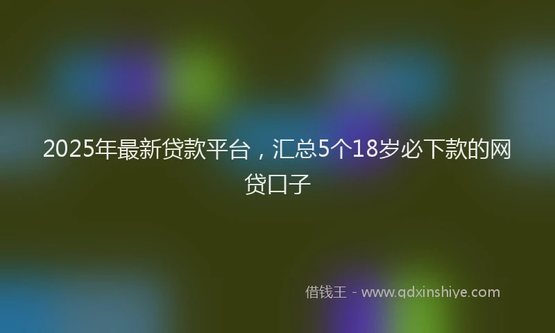 2025年最新贷款平台，汇总5个18岁必下款的网贷口子