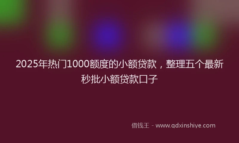 2025年热门1000额度的小额贷款，整理五个最新秒批小额贷款口子