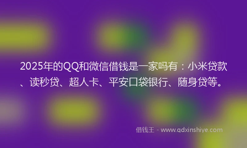 2025年的QQ和微信借钱是一家吗有：小米贷款、读秒贷、超人卡、平安口袋银行、随身贷等。