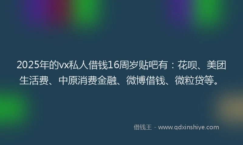 2025年的vx私人借钱16周岁贴吧有：花呗、美团生活费、中原消费金融、微博借钱、微粒贷等。