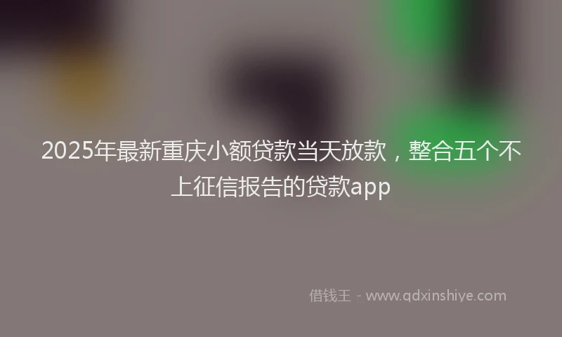 2025年最新重庆小额贷款当天放款，整合五个不上征信报告的贷款app