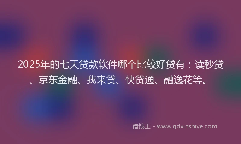 2025年的七天贷款软件哪个比较好贷有：读秒贷、京东金融、我来贷、快贷通、融逸花等。