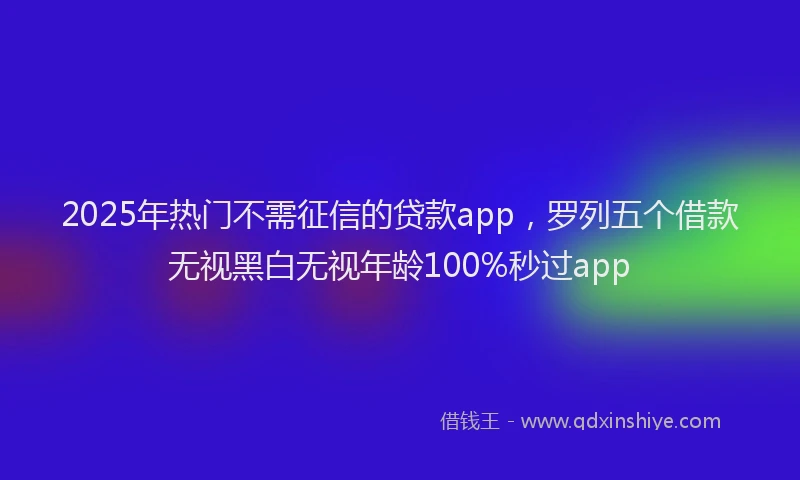 2025年热门不需征信的贷款app，罗列五个借款无视黑白无视年龄100%秒过app