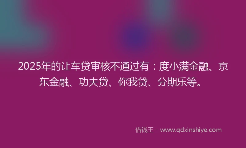 2025年的让车贷审核不通过有：度小满金融、京东金融、功夫贷、你我贷、分期乐等。