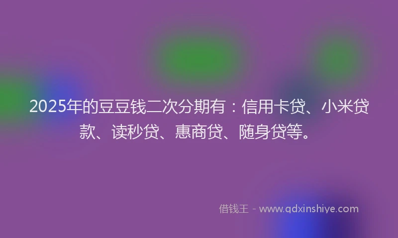 2025年的豆豆钱二次分期有：信用卡贷、小米贷款、读秒贷、惠商贷、随身贷等。