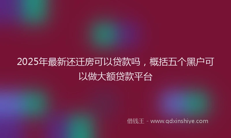 2025年最新还迁房可以贷款吗，概括五个黑户可以做大额贷款平台