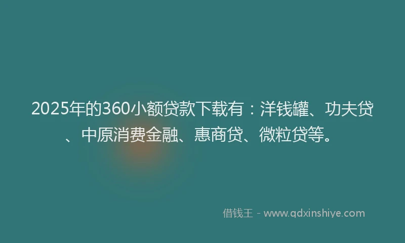 2025年的360小额贷款下载有：洋钱罐、功夫贷、中原消费金融、惠商贷、微粒贷等。