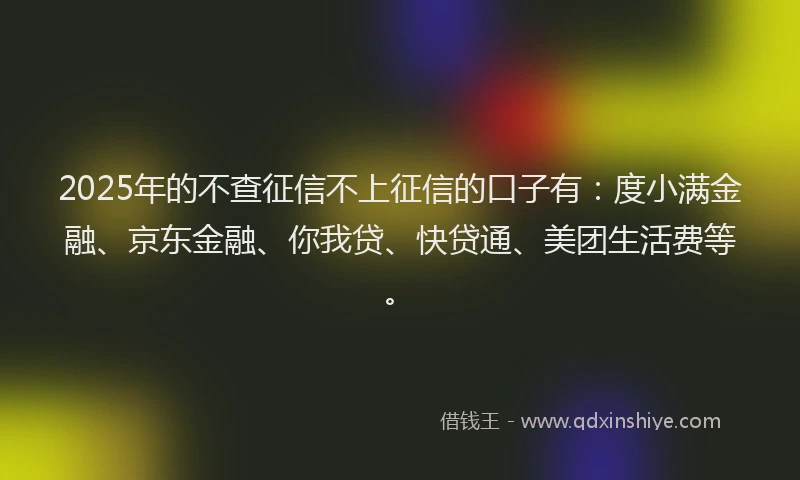 2025年的不查征信不上征信的口子有:度小满金融、京东金融、你我贷、快贷通、美团生活费等。