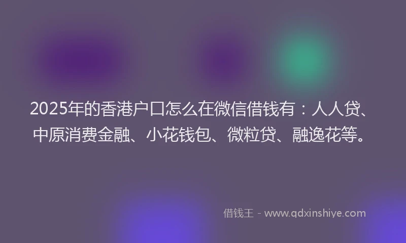 2025年的香港户口怎么在微信借钱有：人人贷、中原消费金融、小花钱包、微粒贷、融逸花等。