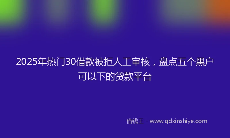 2025年热门30借款被拒人工审核，盘点五个黑户可以下的贷款平台