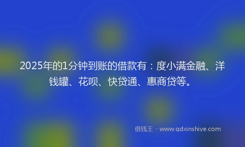 2025年的1分钟到账的借款有：度小满金融、洋钱罐、花呗、快贷通、惠商贷等。