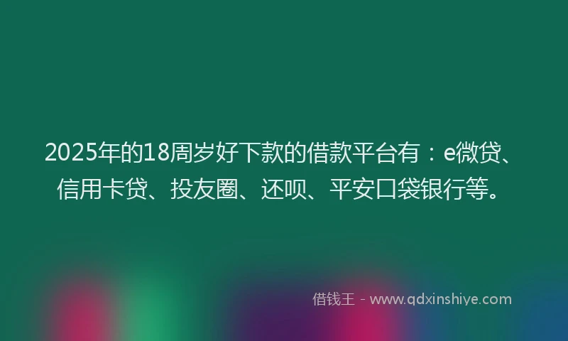 2025年的18周岁好下款的借款平台有：e微贷、信用卡贷、投友圈、还呗、平安口袋银行等。