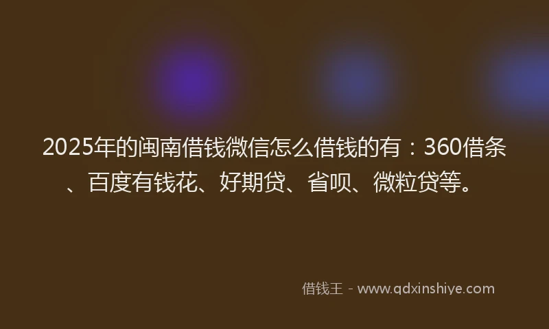 2025年的闽南借钱微信怎么借钱的有：360借条、百度有钱花、好期贷、省呗、微粒贷等。