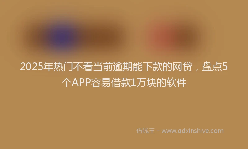 2025年热门不看当前逾期能下款的网贷，盘点5个APP容易借款1万块的软件