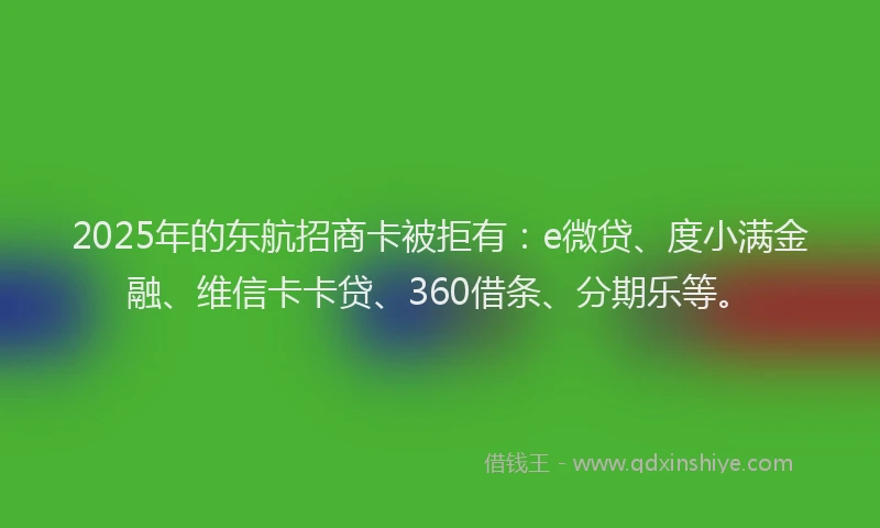 2025年的东航招商卡被拒有：e微贷、度小满金融、维信卡卡贷、360借条、分期乐等。