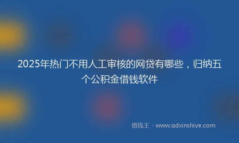 2025年热门不用人工审核的网贷有哪些，归纳五个公积金借钱软件