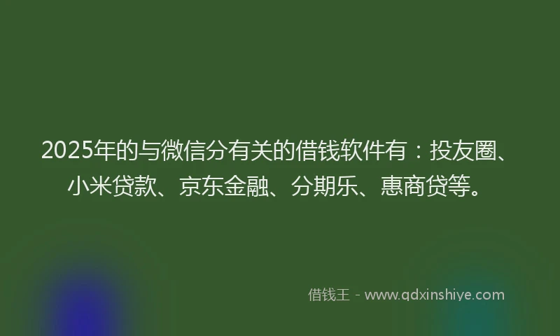 2025年的与微信分有关的借钱软件有：投友圈、小米贷款、京东金融、分期乐、惠商贷等。