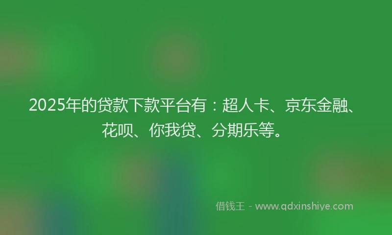 2025年的贷款下款平台有：超人卡、京东金融、花呗、你我贷、分期乐等。