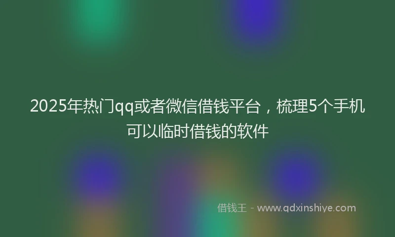 2025年热门qq或者微信借钱平台，梳理5个手机可以临时借钱的软件
