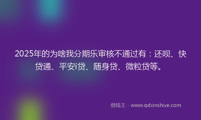 2025年的为啥我分期乐审核不通过有：还呗、快贷通、平安i贷、随身贷、微粒贷等。