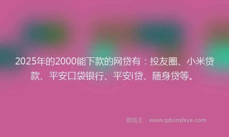 2025年的2000能下款的网贷有：投友圈、小米贷款、平安口袋银行、平安i贷、随身贷等。