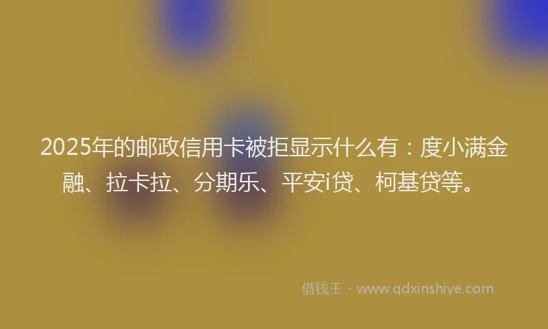 2025年的邮政信用卡被拒显示什么有：度小满金融、拉卡拉、分期乐、平安i贷、柯基贷等。