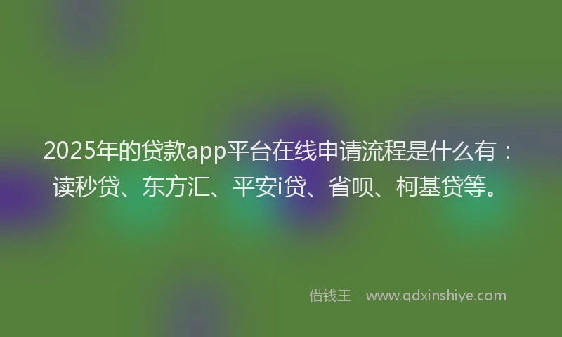 2025年的贷款app平台在线申请流程是什么有：读秒贷、东方汇、平安i贷、省呗、柯基贷等。