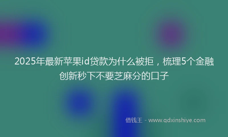 2025年最新苹果id贷款为什么被拒，梳理5个金融创新秒下不要芝麻分的口子