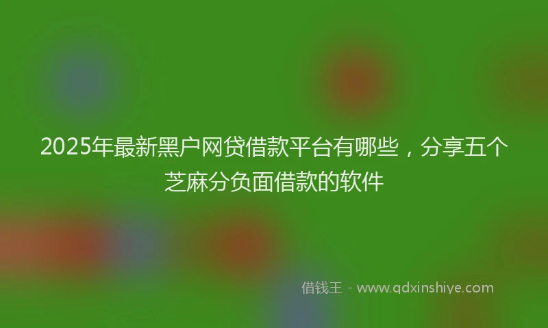 2025年最新黑户网贷借款平台有哪些，分享五个芝麻分负面借款的软件
