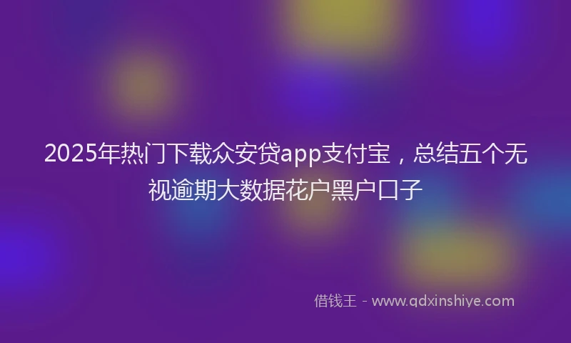 2025年热门下载众安贷app支付宝，总结五个无视逾期大数据花户黑户口子