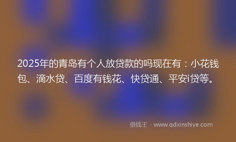 2025年的青岛有个人放贷款的吗现在有：小花钱包、滴水贷、百度有钱花、快贷通、平安i贷等。