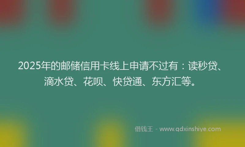 2025年的邮储信用卡线上申请不过有：读秒贷、滴水贷、花呗、快贷通、东方汇等。