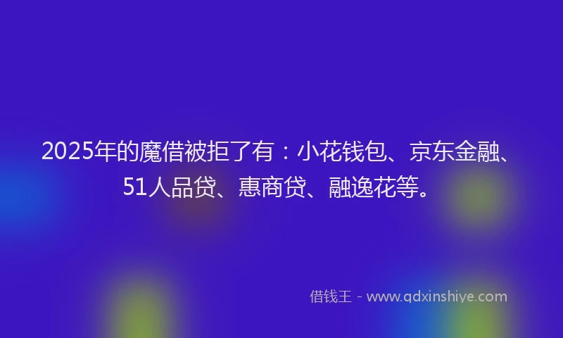 2025年的魔借被拒了有：小花钱包、京东金融、51人品贷、惠商贷、融逸花等。